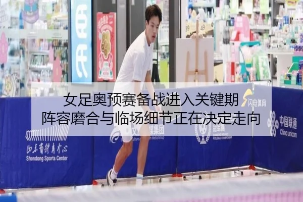 女足奥预赛备战进入关键期 阵容磨合与临场细节正在决定走向