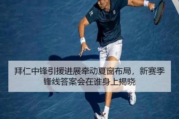 拜仁中锋引援进展牵动夏窗布局，新赛季锋线答案会在谁身上揭晓